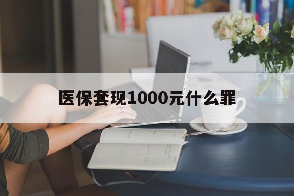 襄阳医保套现1000元什么罪(医保套现2000有什么惩罚)
