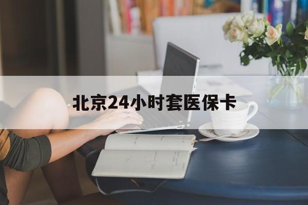 襄阳24小时套医保卡(北京医保卡使用指南)