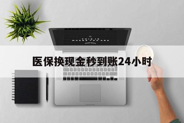 襄阳医保换现金秒到账24小时(医保变现金)