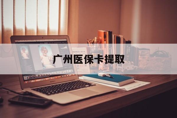 襄阳广州医保卡提取(广州医保卡提取方法)