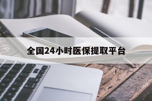 襄阳全国24小时医保提取平台(全国24小时医保提取平台有哪些)
