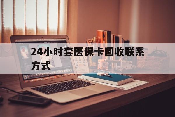 襄阳24小时套医保卡回收联系方式(24小时套医保卡回收联系方式中介)