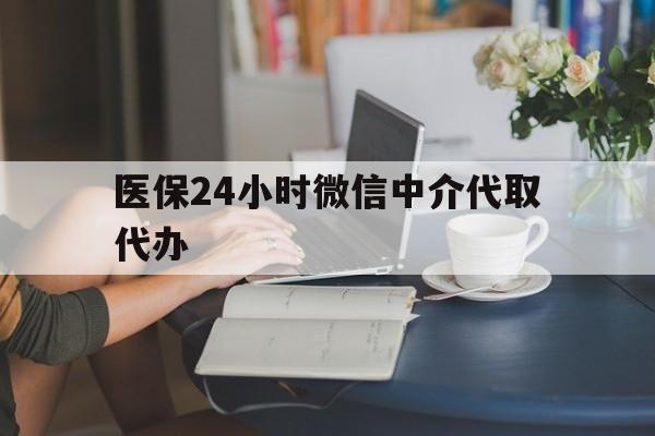 襄阳医保24小时微信中介代取代办(医保代办服务)