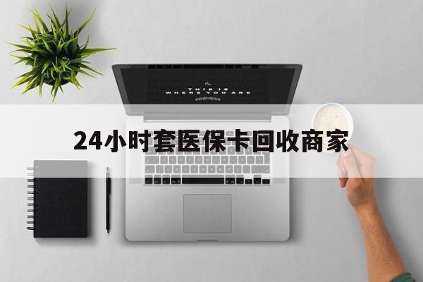 襄阳24小时套医保卡回收商家(高价回收医保卡联系方式)