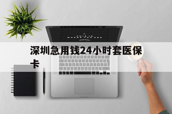 襄阳深圳急用钱24小时套医保卡(深圳24小时套社保卡)