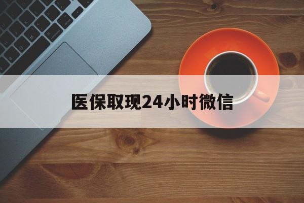 襄阳医保取现24小时微信(医保取现24小时微信怎么弄)