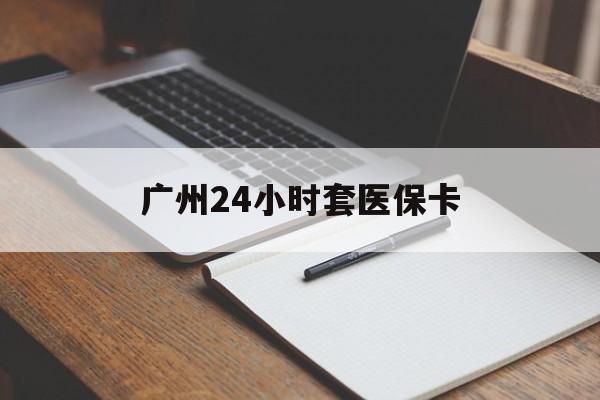 襄阳广州24小时套医保卡(广州收医保卡)