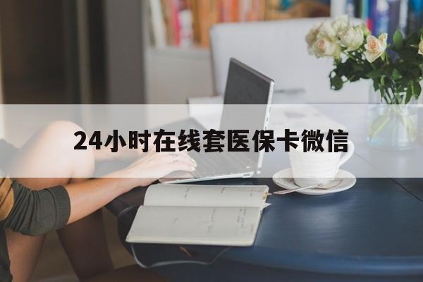 襄阳24小时在线套医保卡微信(24小时在线套医保卡微信中介)