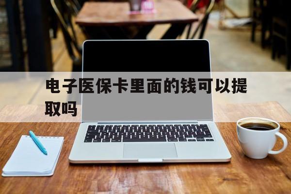 襄阳电子医保卡里面的钱可以提取吗(电子医保卡能使用医保余额吗)