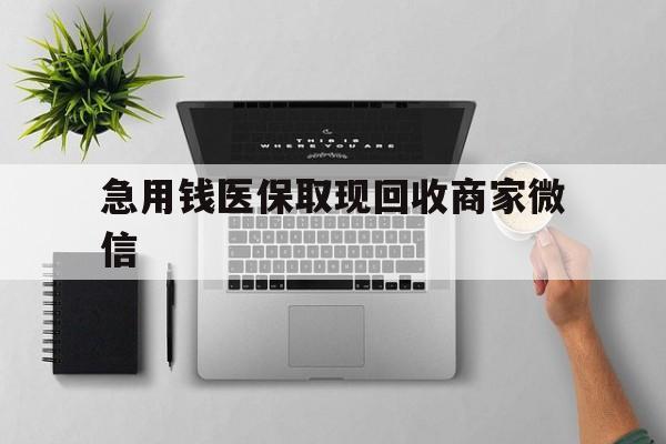 襄阳急用钱医保取现回收商家微信(微信回收平台联系方式)
