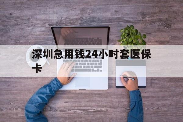 襄阳深圳急用钱24小时套医保卡(深圳医保24小时在线咨询)