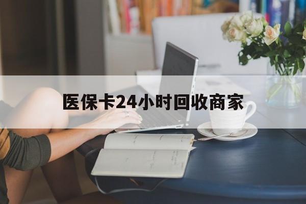 襄阳医保卡24小时回收商家(高价回收医保卡联系方式)
