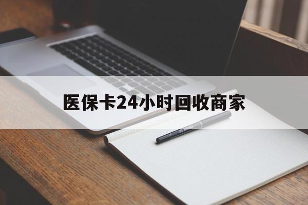襄阳医保卡24小时回收商家(医保卡24小时回收商家会知道吗)