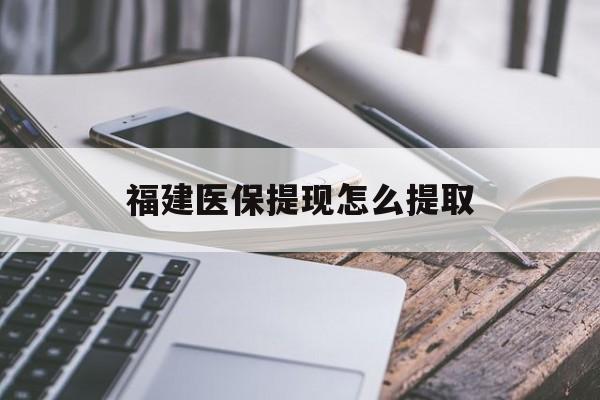 襄阳福建医保提现怎么提取(福建医保卡提取现金方法)