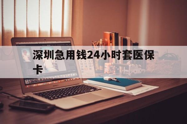 襄阳深圳急用钱24小时套医保卡(深圳急用钱套医保卡联系方式)