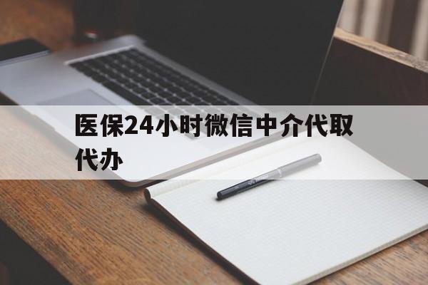 襄阳医保24小时微信中介代取代办(代办医疗保险中介怎么收费)