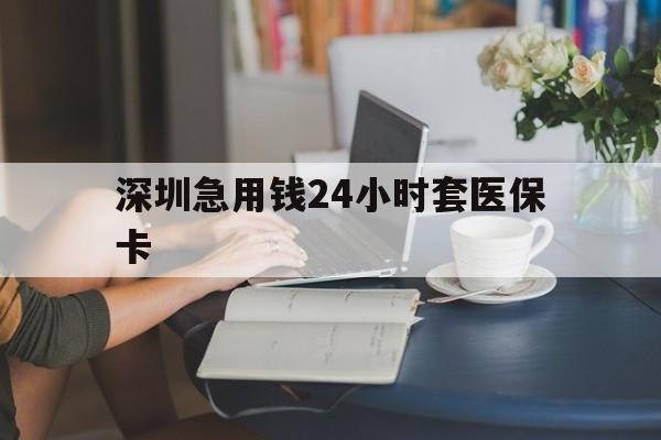襄阳深圳急用钱24小时套医保卡(深圳医保卡提取现金方法)