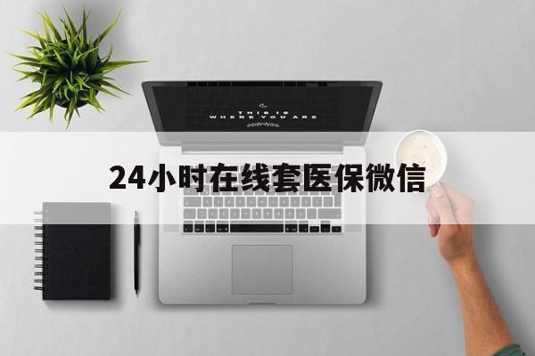 襄阳24小时在线套医保微信(24小时在线套医保微信300)