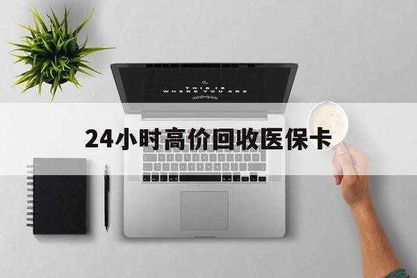 襄阳24小时高价回收医保卡(专业回收医保药电话)