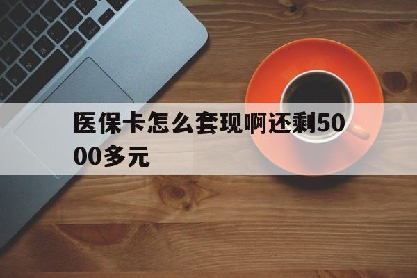 襄阳医保卡怎么套现啊还剩5000多元(医保卡咋套现)